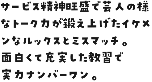 サービス精神旺盛で芸人の様なトーク力が鍛え上げたイケメンなルックスとミスマッチ。
								面白くて充実した教習で実力ナンバーワン。